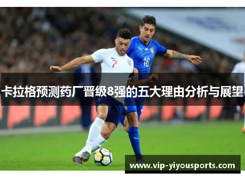 卡拉格预测药厂晋级8强的五大理由分析与展望