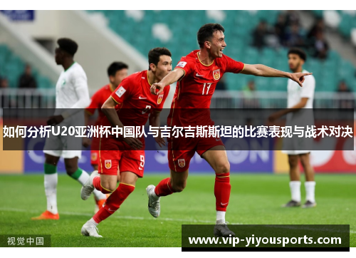 如何分析U20亚洲杯中国队与吉尔吉斯斯坦的比赛表现与战术对决